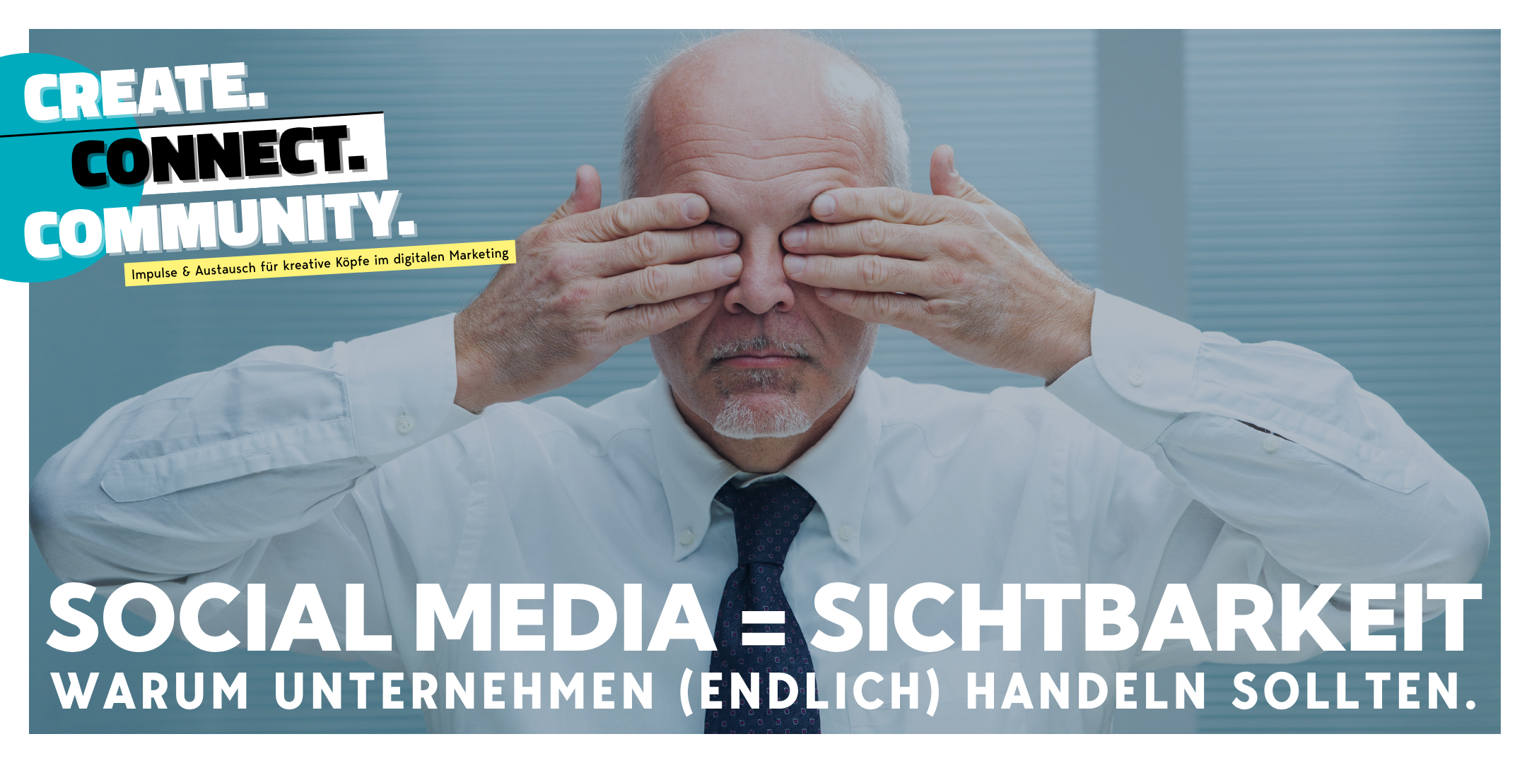 Ein älterer Mann im weißen Hemd und Krawatte hält sich mit beiden Händen die Augen zu. Links im Bild steht groß in farbigen, versetzten Lettern: „Create. Connect. Community.“ mit dem Untertitel „Impulse &amp; Austausch für kreative Köpfe im digitalen Marketing“. Unten im Bild steht in Weiß: „Social Media = Sichtbarkeit – Warum Unternehmen (endlich) handeln sollten.“